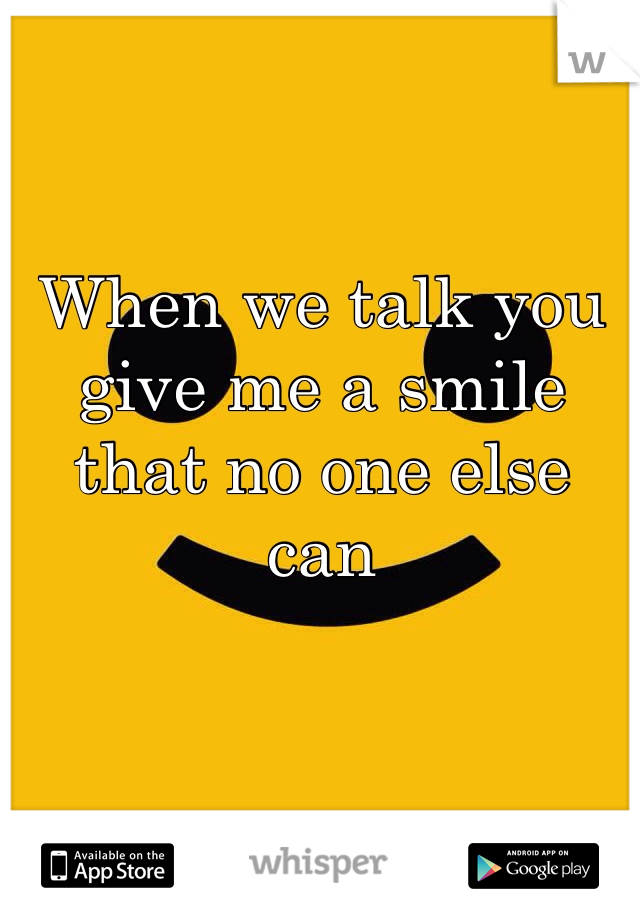 When we talk you 
give me a smile 
that no one else can 