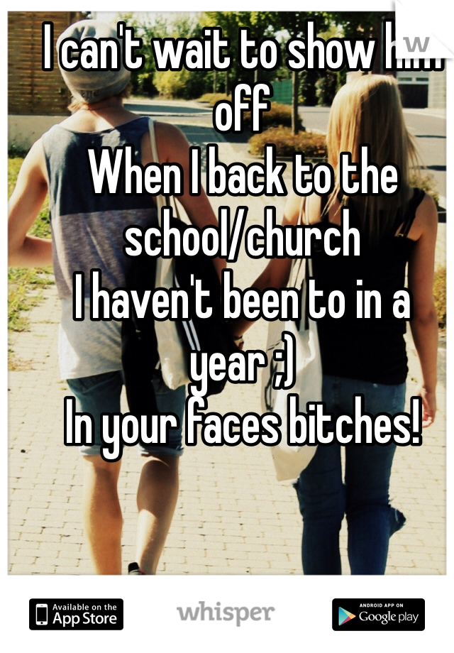 I can't wait to show him off
When I back to the school/church
I haven't been to in a year ;)
In your faces bitches!