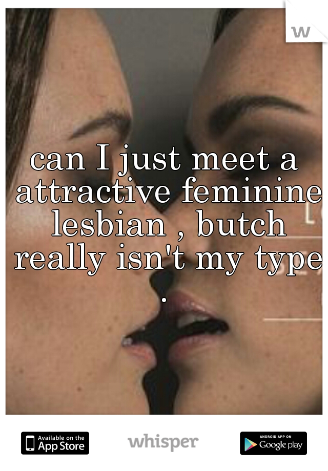 can I just meet a attractive feminine lesbian , butch really isn't my type . 