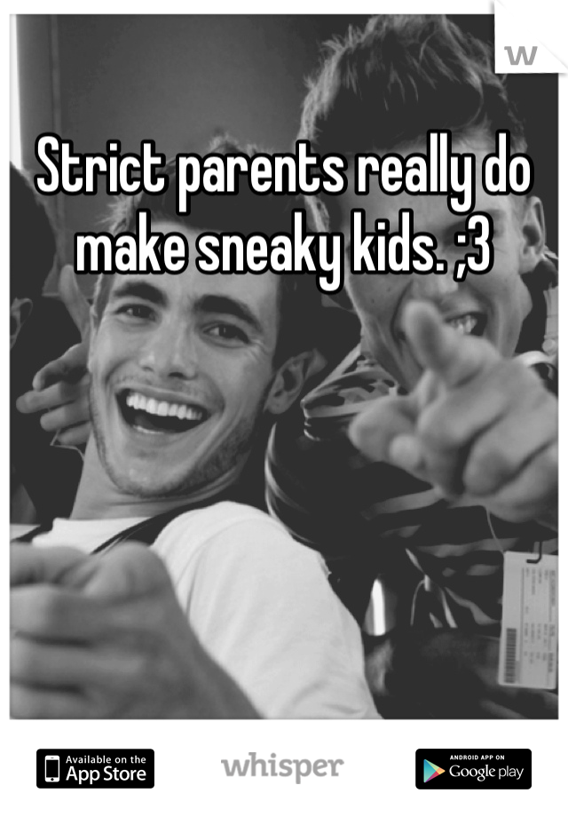 Strict parents really do make sneaky kids. ;3