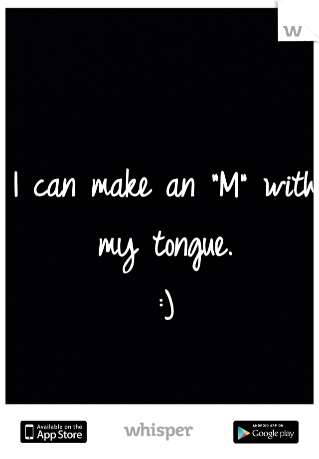 I can make an "M" with 
my tongue. 
:)