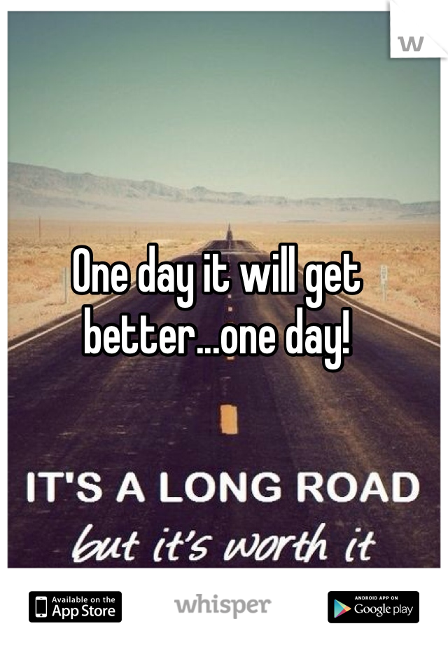 One day it will get better...one day!