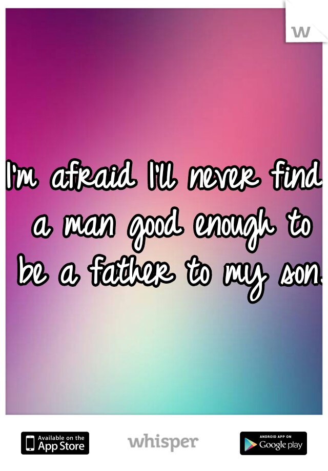 I'm afraid I'll never find a man good enough to be a father to my son. 