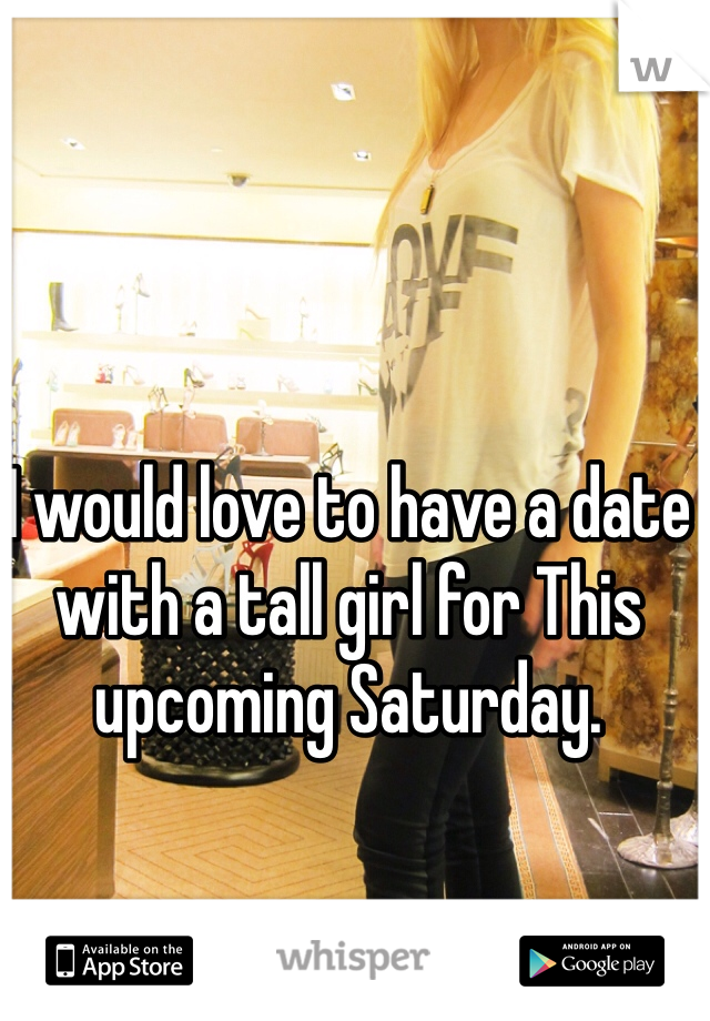 I would love to have a date with a tall girl for This upcoming Saturday. 