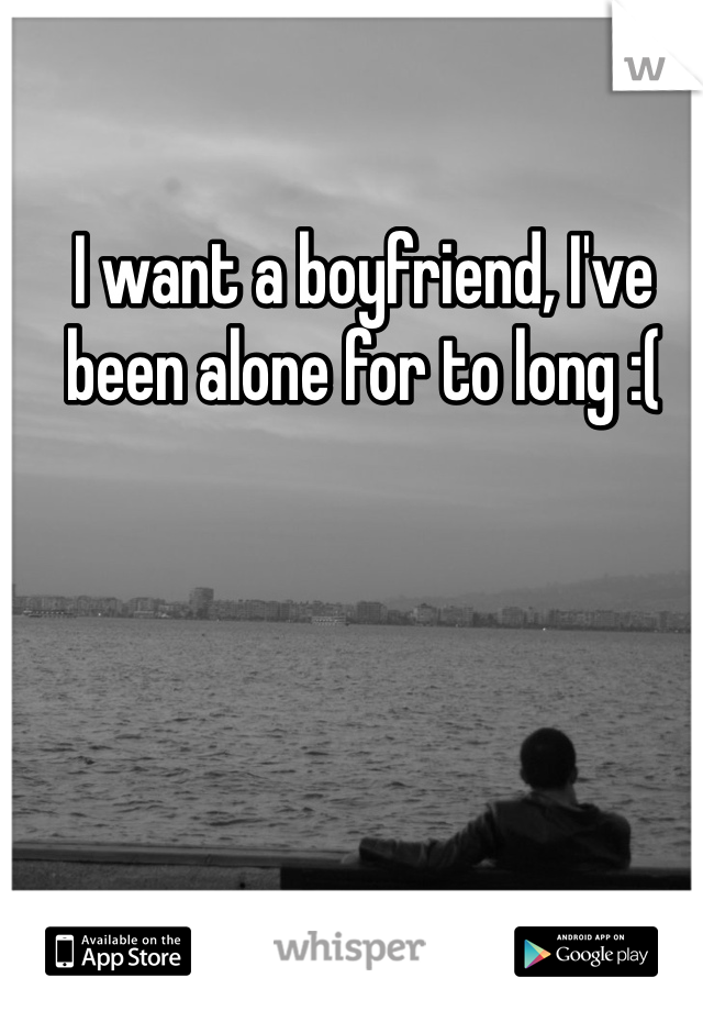 I want a boyfriend, I've been alone for to long :( 