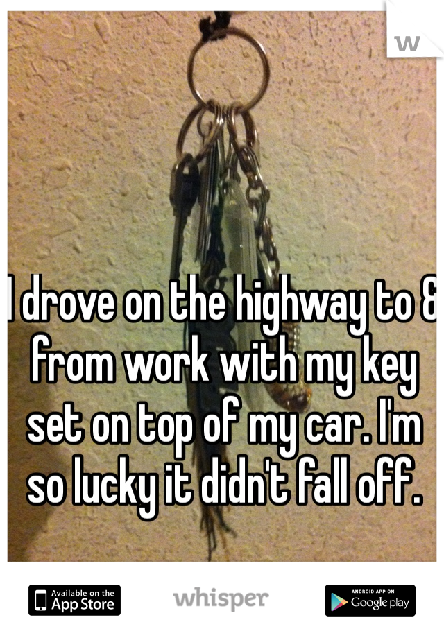 I drove on the highway to & from work with my key set on top of my car. I'm so lucky it didn't fall off. 