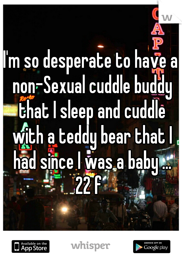 I'm so desperate to have a non-Sexual cuddle buddy that I sleep and cuddle with a teddy bear that I had since I was a baby ...

22 f 