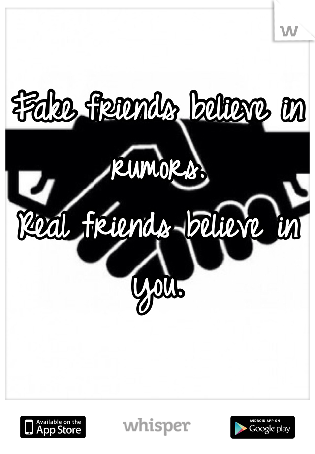 Fake friends believe in rumors. 
Real friends believe in you.