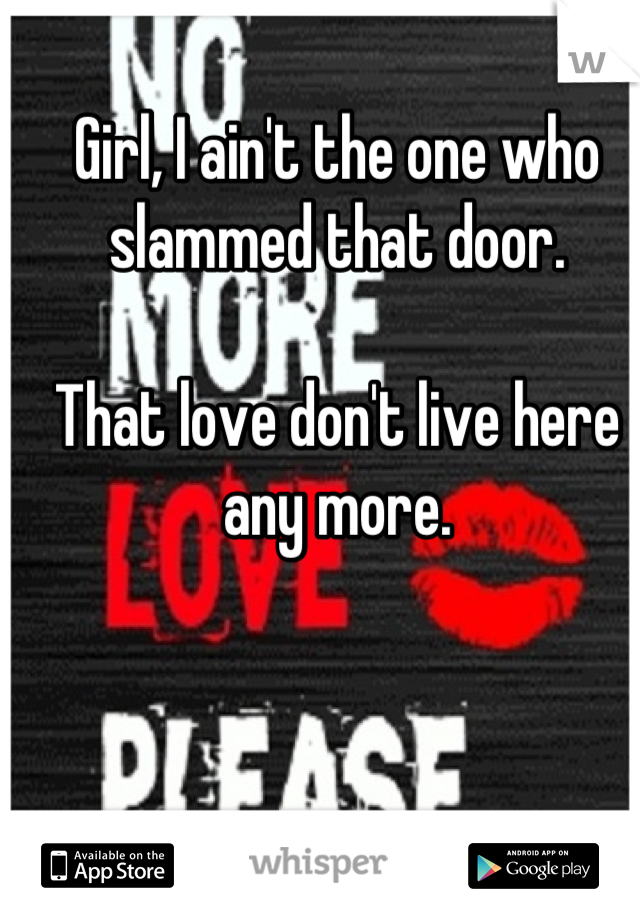 Girl, I ain't the one who slammed that door.

That love don't live here any more.