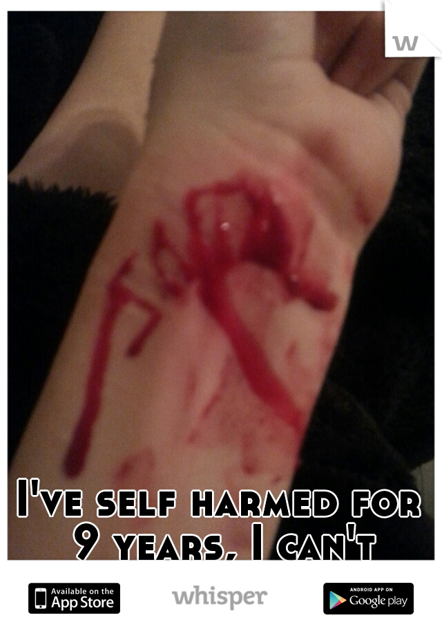 I've self harmed for 9 years, I can't stop...