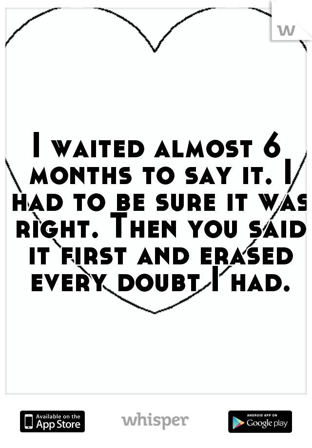 I waited almost 6 months to say it. I had to be sure it was right. Then you said it first and erased every doubt I had.