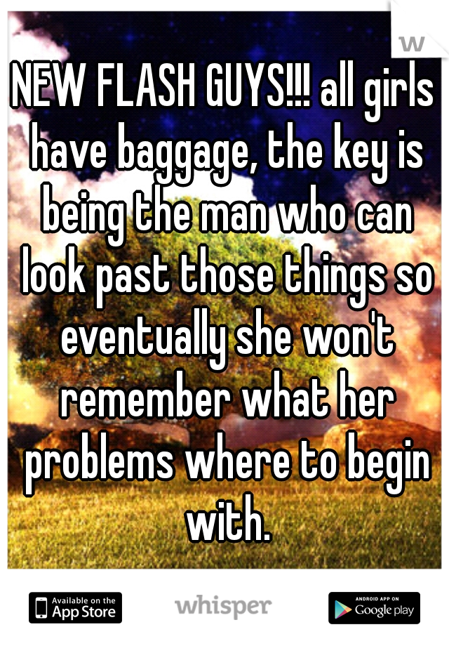 NEW FLASH GUYS!!! all girls have baggage, the key is being the man who can look past those things so eventually she won't remember what her problems where to begin with.