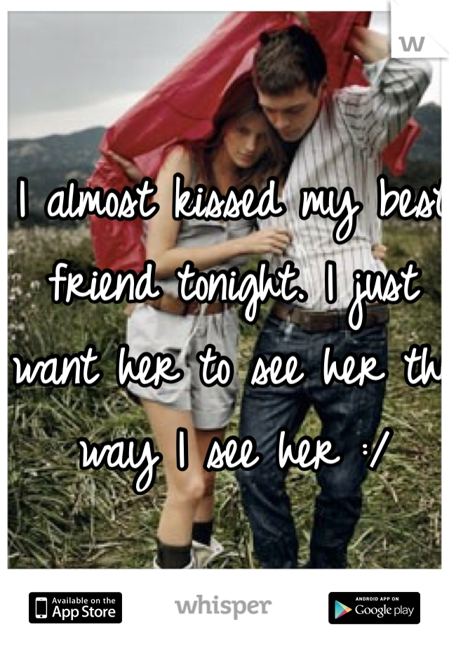 I almost kissed my best friend tonight. I just want her to see her the way I see her :/