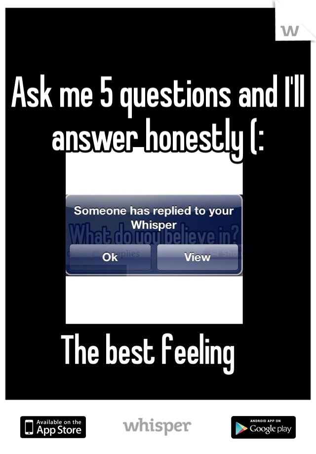 Ask me 5 questions and I'll answer honestly (: