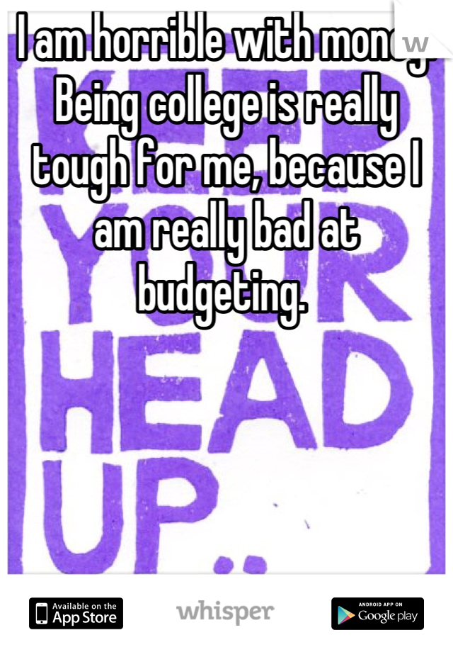 I am horrible with money. Being college is really tough for me, because I am really bad at budgeting. 