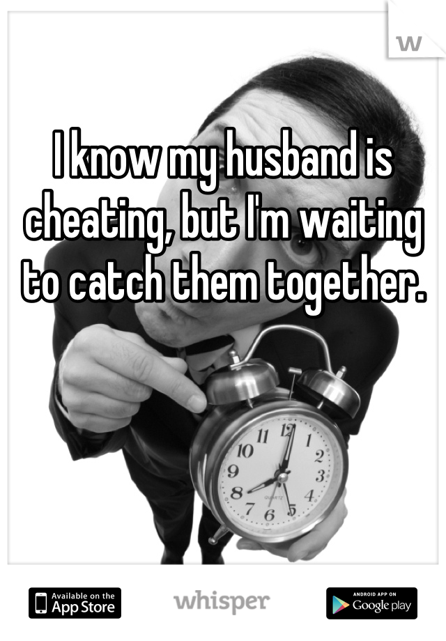 I know my husband is cheating, but I'm waiting to catch them together.