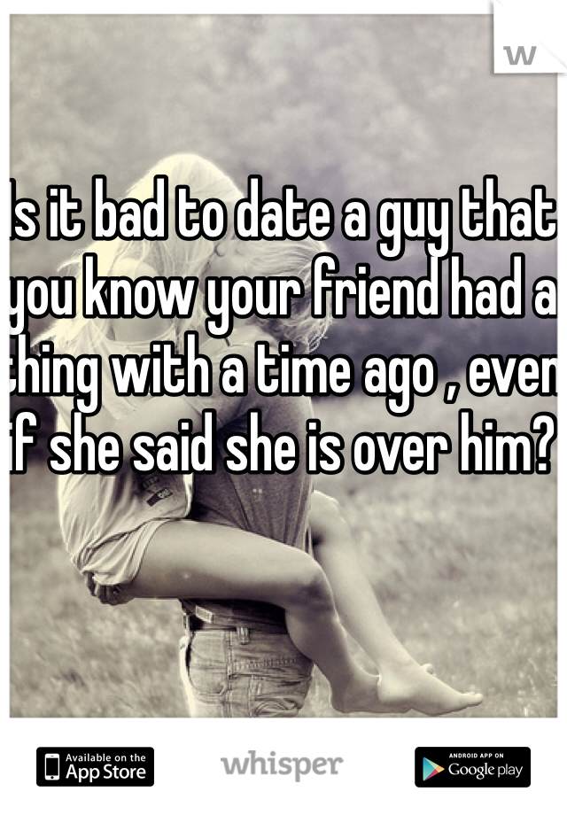 Is it bad to date a guy that you know your friend had a thing with a time ago , even if she said she is over him?