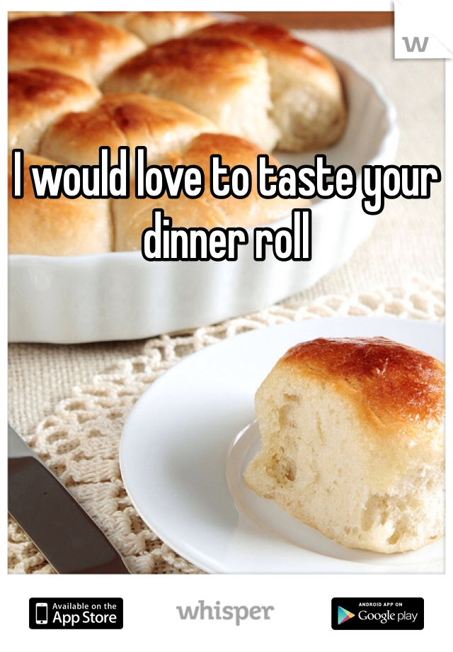 I would love to taste your dinner roll