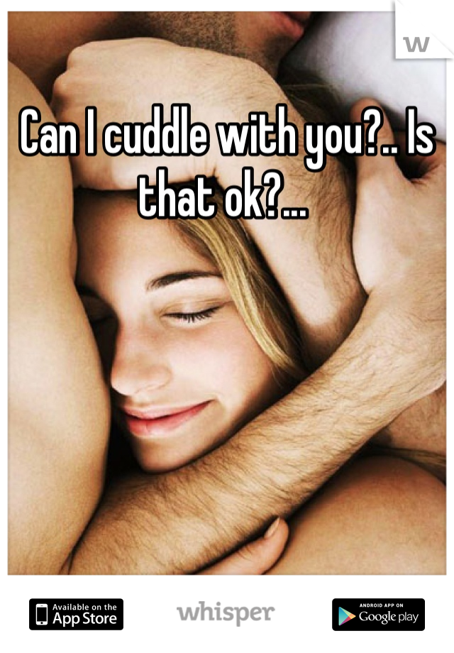 Can I cuddle with you?.. Is that ok?... 