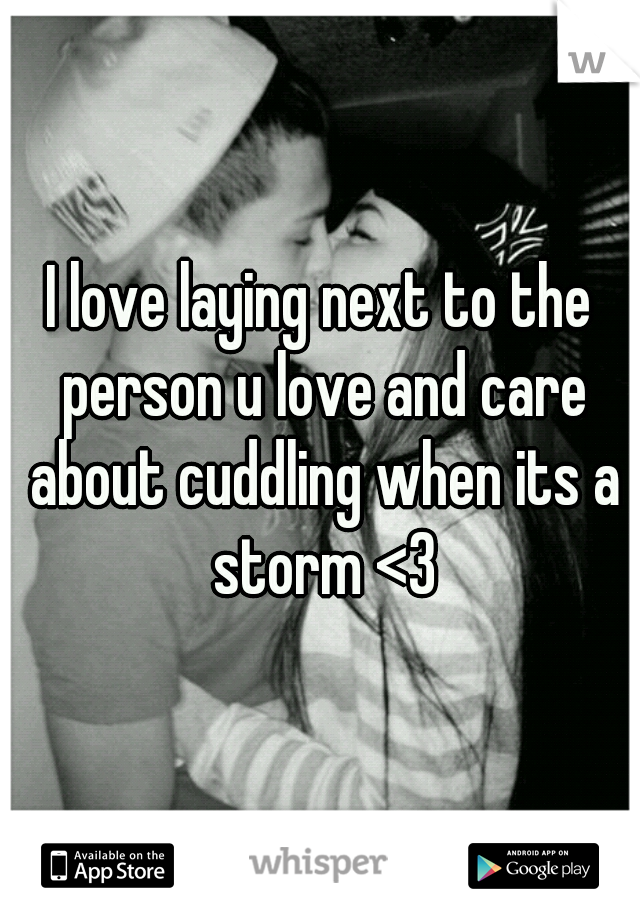 I love laying next to the person u love and care about cuddling when its a storm <3