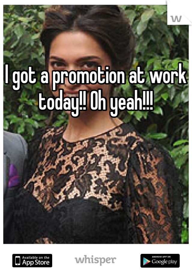 I got a promotion at work today!! Oh yeah!!!