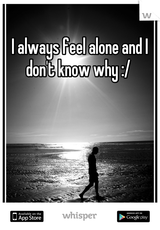 I always feel alone and I don't know why :/ 