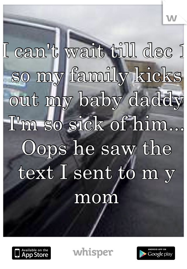 I can't wait till dec 1 so my family kicks out my baby daddy I'm so sick of him... Oops he saw the text I sent to m y mom 