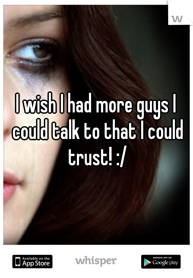 I wish I had more guys I could talk to that I could trust! :/