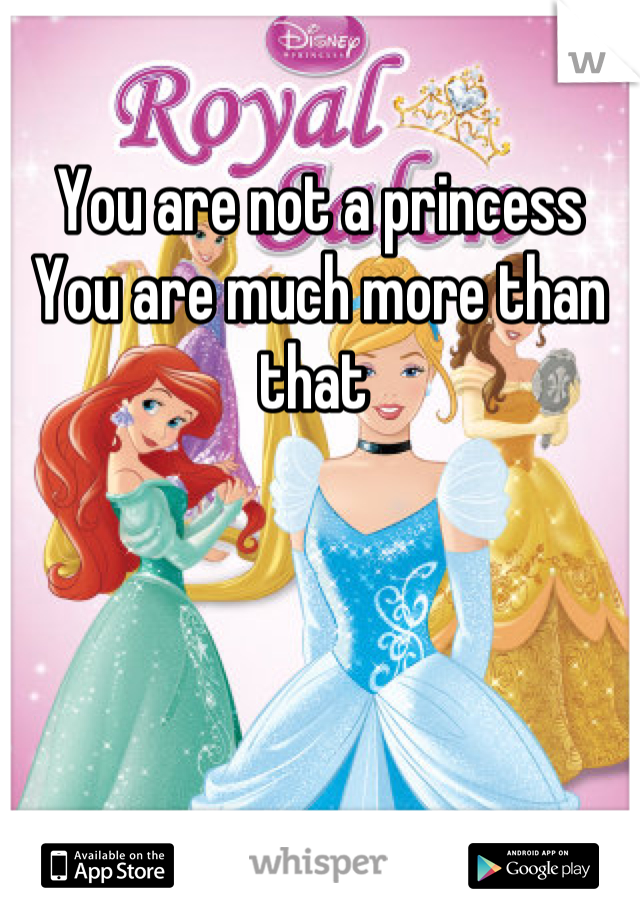 You are not a princess
You are much more than that 
