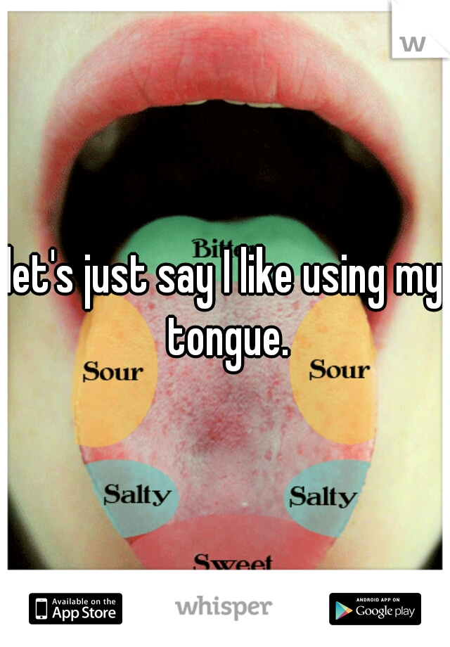 let's just say I like using my tongue.