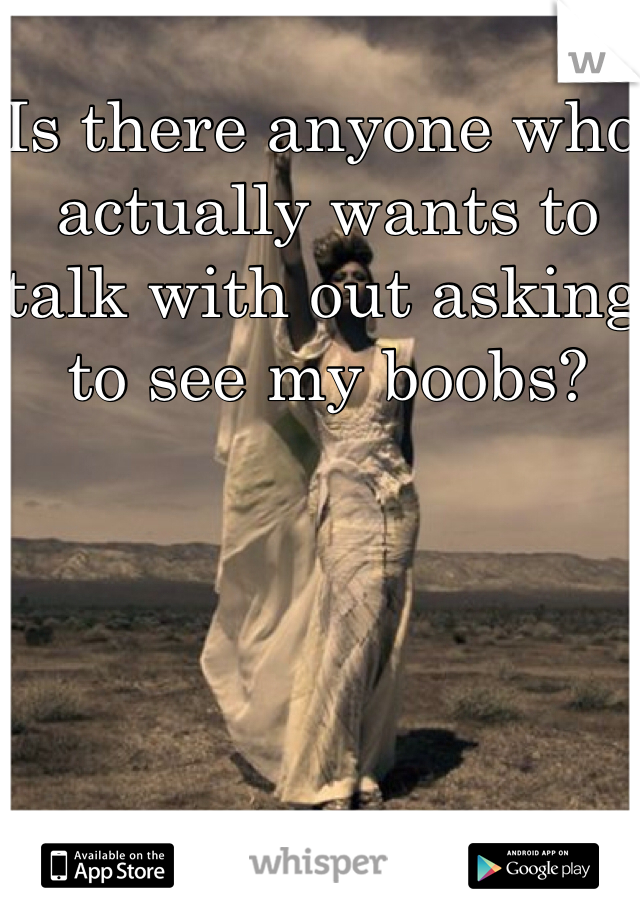 Is there anyone who actually wants to talk with out asking to see my boobs? 