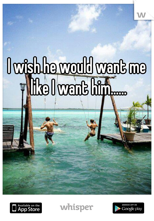 I wish he would want me like I want him......