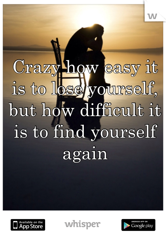 Crazy how easy it is to lose yourself, but how difficult it is to find yourself again