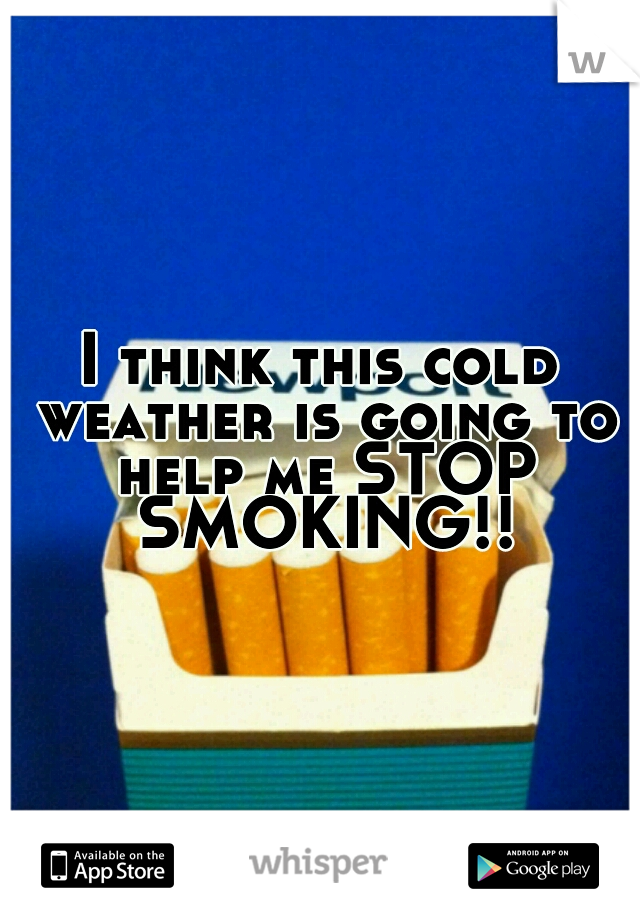 I think this cold weather is going to help me STOP SMOKING!!