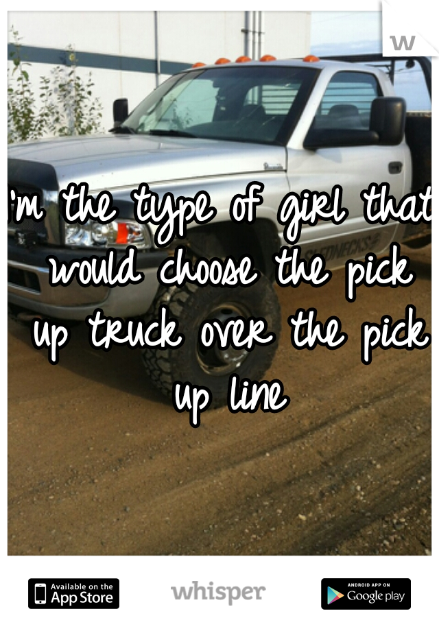 I'm the type of girl that would choose the pick up truck over the pick up line