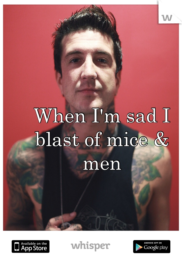 When I'm sad I blast of mice & men