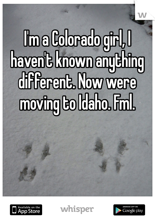 I'm a Colorado girl, I haven't known anything different. Now were moving to Idaho. Fml.