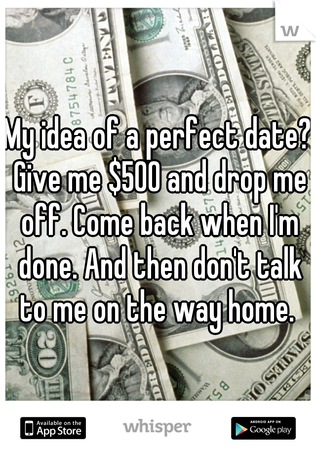 My idea of a perfect date? Give me $500 and drop me off. Come back when I'm done. And then don't talk to me on the way home. 