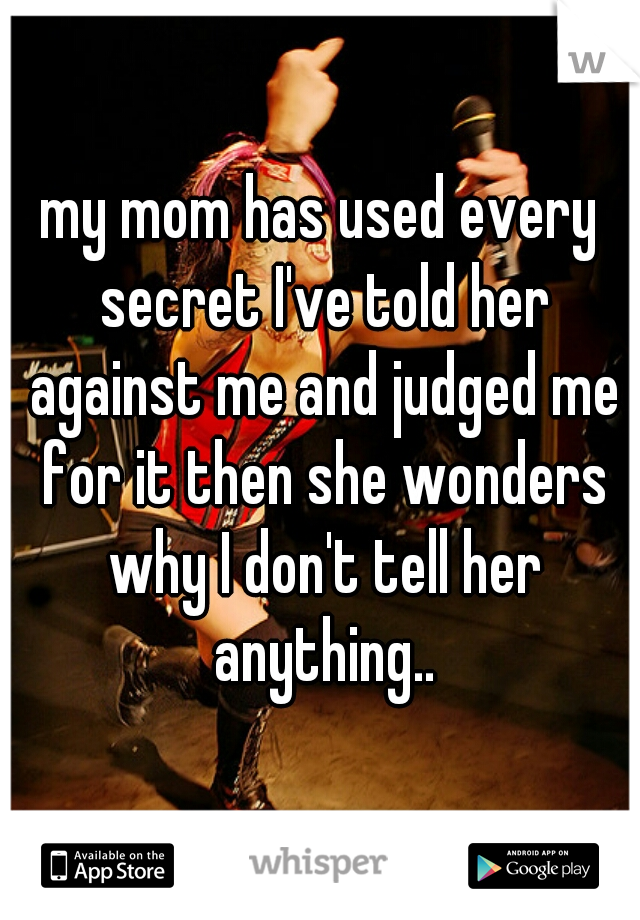 my mom has used every secret I've told her against me and judged me for it then she wonders why I don't tell her anything..