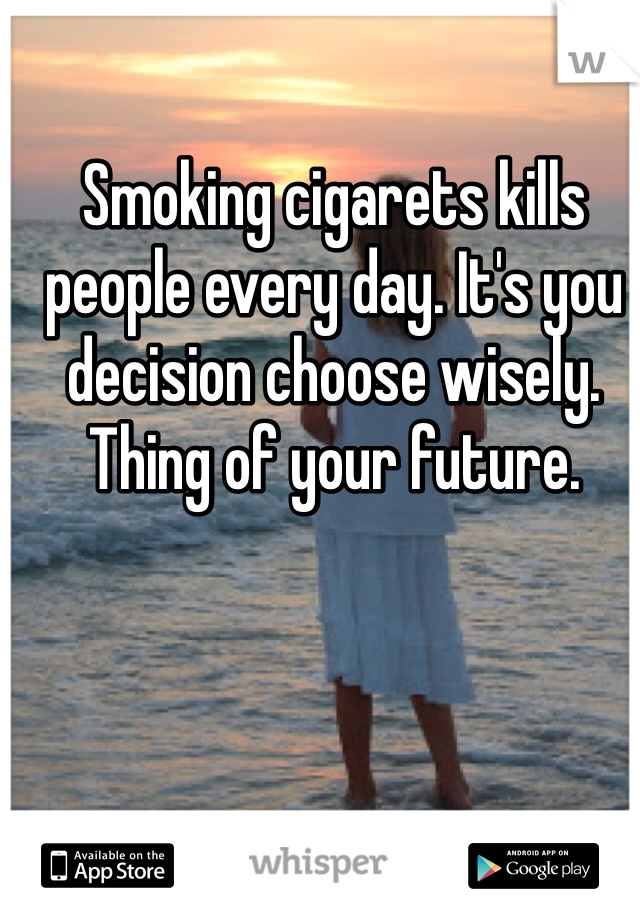 Smoking cigarets kills people every day. It's you decision choose wisely. Thing of your future. 