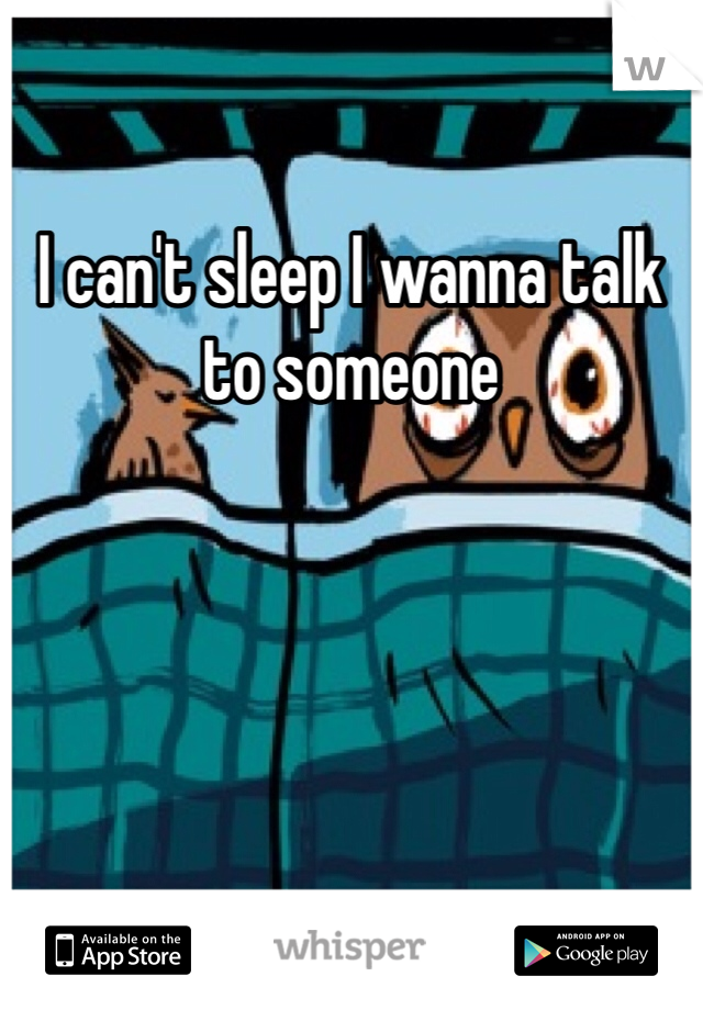 I can't sleep I wanna talk to someone
