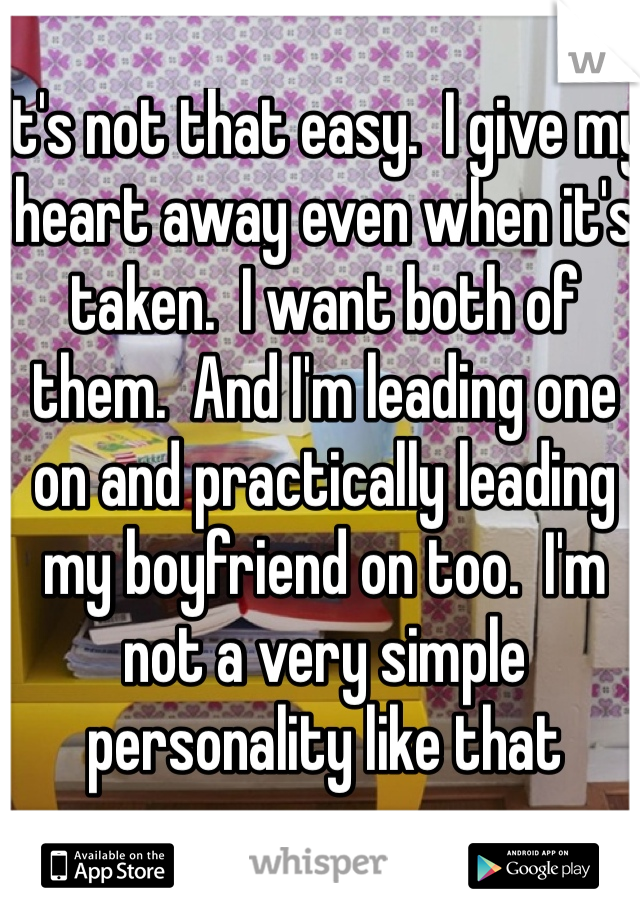 It's not that easy.  I give my heart away even when it's taken.  I want both of them.  And I'm leading one on and practically leading my boyfriend on too.  I'm not a very simple personality like that 