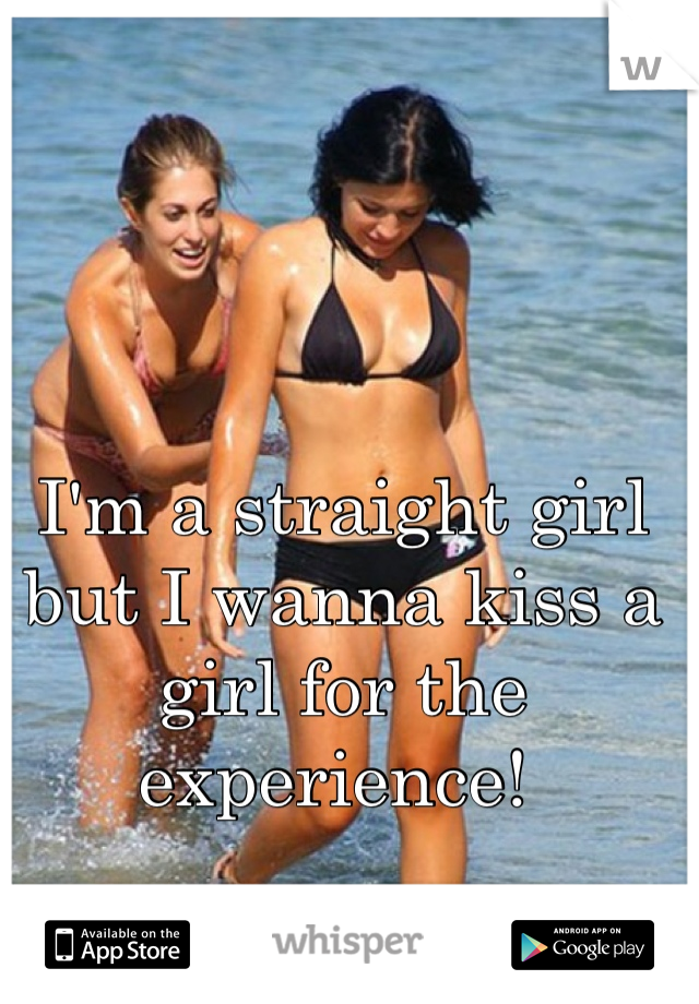 I'm a straight girl but I wanna kiss a girl for the experience! 