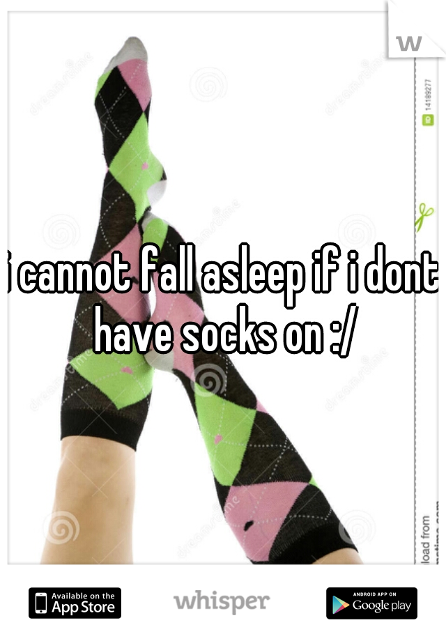 i cannot fall asleep if i dont have socks on :/