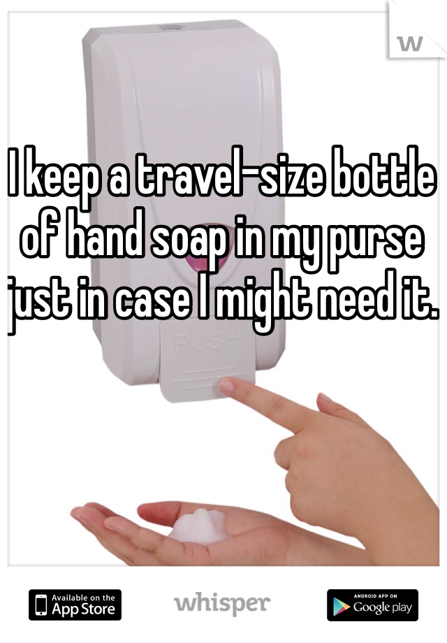 I keep a travel-size bottle of hand soap in my purse just in case I might need it.