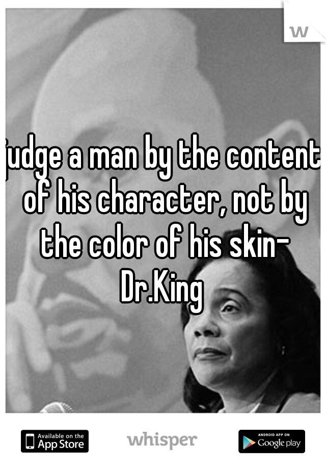 judge a man by the content of his character, not by the color of his skin- Dr.King 