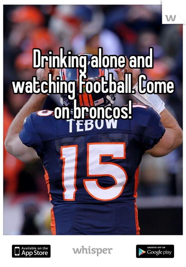 Drinking alone and watching football. Come on broncos!