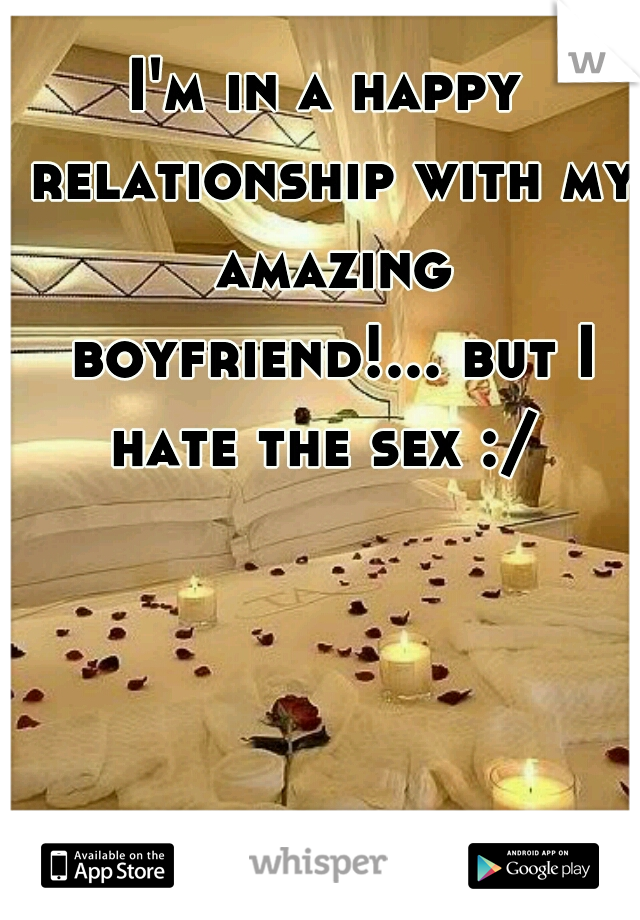 I'm in a happy relationship with my amazing boyfriend!... but I hate the sex :/ 