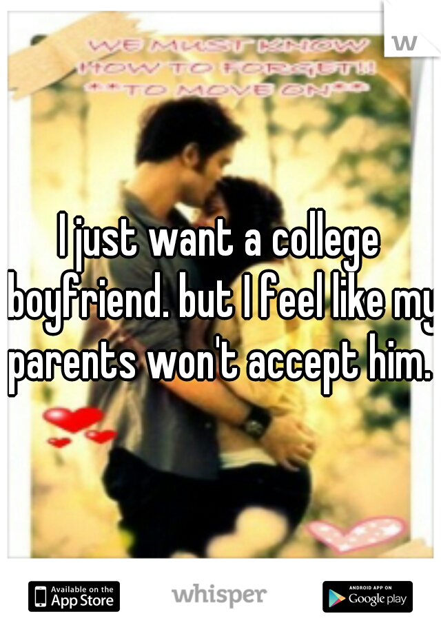 I just want a college boyfriend. but I feel like my parents won't accept him. 