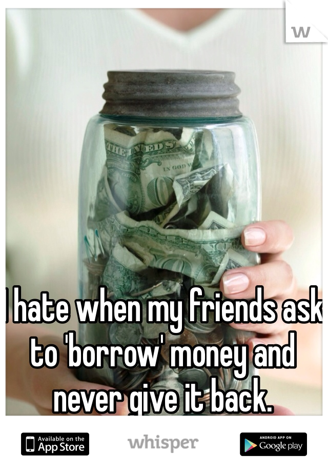 I hate when my friends ask to 'borrow' money and never give it back.